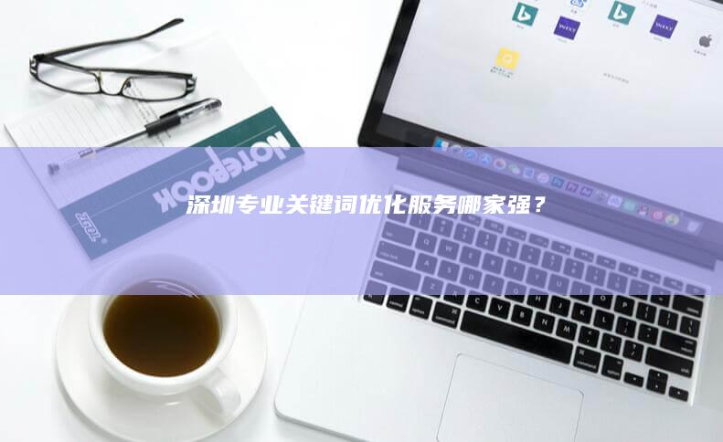 深圳专业关键词优化服务哪家强？